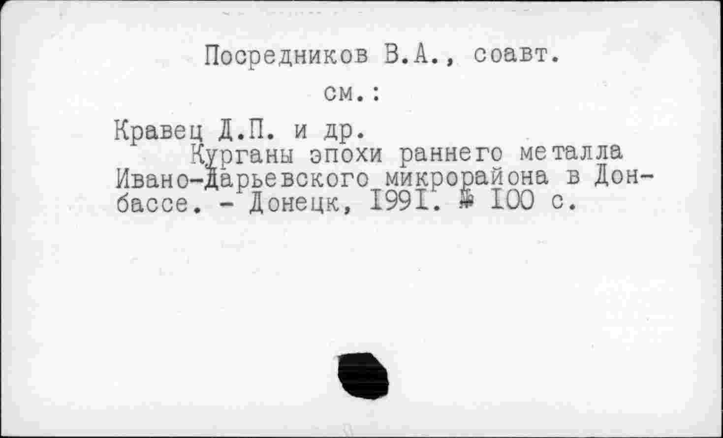 ﻿Посредников В.А., соавт.
см. :
Кравец Д.П. и др.
Курганы эпохи раннего металла Ивано-дарьевского микрорайона в Донбассе. - Донецк, 1991. & 100 с.